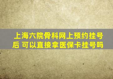上海六院骨科网上预约挂号后 可以直接拿医保卡挂号吗